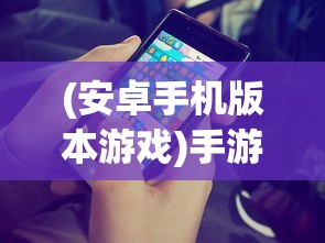 (安卓手机版本游戏)手游安卓版，深度解析与常见问题解答