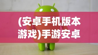 (安卓手机版本游戏)手游安卓版，深度解析与常见问题解答
