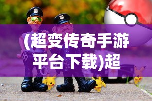 (超变传奇手游平台下载)超变传奇手游平台，游戏新纪元的前沿体验