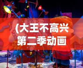 (大王不高兴第二季动画全集免费观看)大王不高兴第二季，期待与惊喜的交织