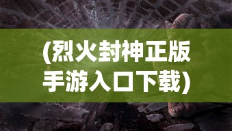 (烈火封神正版手游入口下载)烈火封神正版手游入口，探索神秘世界的起点