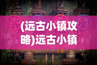 (远古小镇攻略)远古小镇的秘境，探寻神秘地理位置