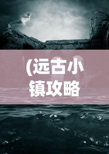 (远古小镇攻略)远古小镇的秘境，探寻神秘地理位置