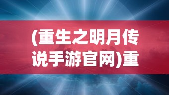 (重生之明月传说手游官网)重生之明月传说手游，探索全新世界