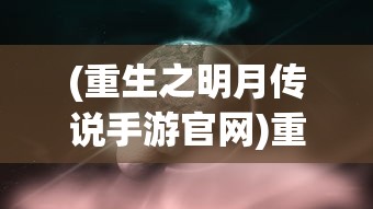 (重生之明月传说手游官网)重生之明月传说手游，探索全新世界