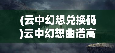 (云中幻想兑换码)云中幻想曲谱高音波，音乐的云端之旅与未来展望