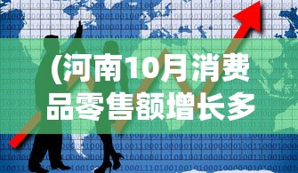 (河南10月消费品零售额增长多少)河南十月消费品零售额增长势头强劲，趋势分析与展望