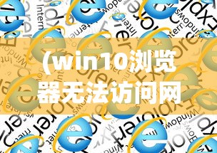 (win10浏览器无法访问网页是什么原因)Win10浏览器无法访问网页，全面解析与解决方案