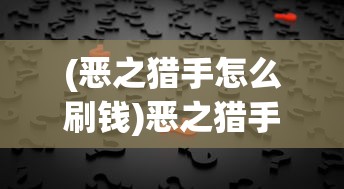 (恶之猎手怎么刷钱)恶之猎手刷钱bug攻略及常见问题解答