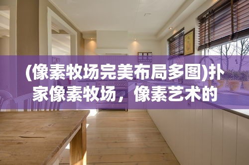(像素牧场完美布局多图)扑家像素牧场，像素艺术的牧场生活体验