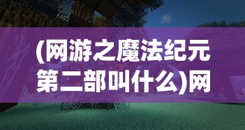 (网游之魔法纪元第二部叫什么)网游之魔法纪元，探索虚拟世界的奇幻之旅