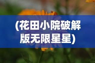 (花田小院破解版无限星星)花田小院无限金币花瓣内购版，游戏解析与常见问题解答