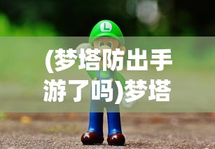 (梦塔防出手游了吗)梦塔防手游还能玩吗，游戏现状与未来发展解析