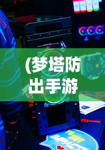 (梦塔防出手游了吗)梦塔防手游还能玩吗，游戏现状与未来发展解析