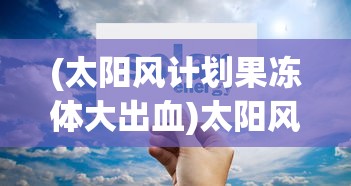 (太阳风计划果冻体大出血)太阳风计划果冻体，探索与解析