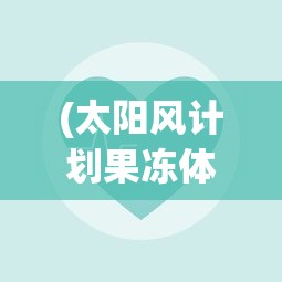 (太阳风计划果冻体大出血)太阳风计划果冻体，探索与解析