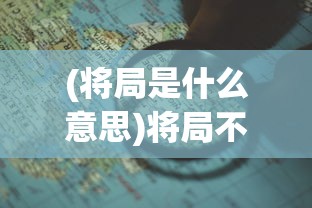 (将局是什么意思)将局不败，策略与智慧的博弈之道