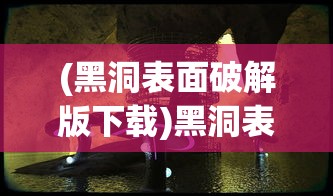 (黑洞表面破解版下载)黑洞表面破解版，探索未知宇宙的神秘面纱