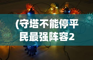 (守塔不能停平民最强阵容21人口)守塔不能停，平民最强阵容攻略揭秘