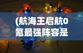 (航海王启航0氪最强阵容是什么)航海王启航，零氪玩家的最强阵容攻略