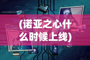 (诺亚之心什么时候上线)诺亚之心停服原因深度解析
