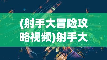 (射手大冒险攻略视频)射手大冒险全面攻略，从入门到精通