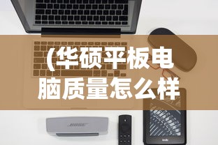 (华硕平板电脑质量怎么样值得买吗)华硕平板电脑质量深度解析