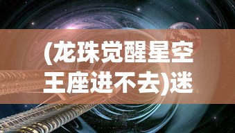 (龙珠觉醒星空王座进不去)迷失星球龙珠觉醒官方QQ群，探索游戏新纪元的关键之地