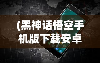 (黑神话悟空手机版下载安卓版)黑神话悟空手机版，重塑西游传奇的移动端冒险