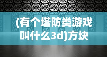 (有个塔防类游戏叫什么3d)方块三角塔防，独特的战略挑战游戏