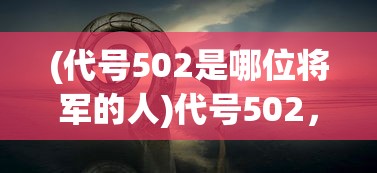 (代号502是哪位将军的人)代号502，神秘背后的真相与探索