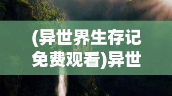 (异世界生存记免费观看)异世界生存记，探索未知世界的冒险与挑战