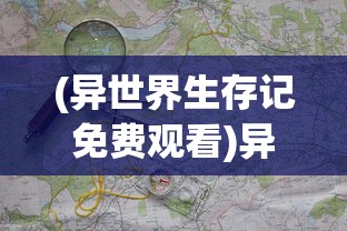 (异世界生存记免费观看)异世界生存记，探索未知世界的冒险与挑战