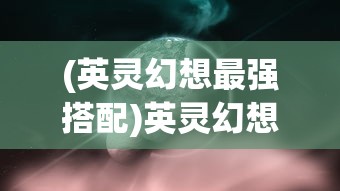 (英灵幻想最强搭配)英灵幻想腾牛，探索神秘世界的奇幻之旅