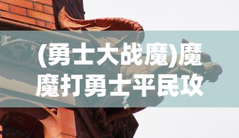 (勇士大战魔)魔魔打勇士平民攻略大全，玩转游戏，不花钱也能赢！