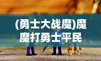 (勇士大战魔)魔魔打勇士平民攻略大全，玩转游戏，不花钱也能赢！