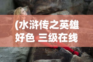 (水浒传之英雄好色 三级在线观看)关于水浒传之英雄好色三级内容的分析介绍与常见问题解答