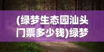 (绿梦生态园汕头门票多少钱)绿梦生态园的生态之旅，自然、科技与文化的融合
