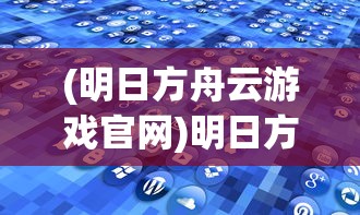 (明日方舟云游戏官网)明日方舟云游戏，探索移动策略游戏的全新体验