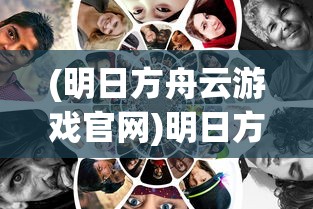 (明日方舟云游戏官网)明日方舟云游戏，探索移动策略游戏的全新体验