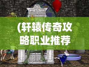 (轩辕传奇攻略职业推荐)轩辕传奇攻略职业全面解析与常见问题解答