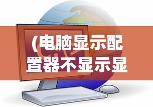 (电脑显示配置器不显示显卡)电脑配置单中为何常常不包含显示器？解析背后的原因
