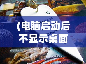 (电脑启动后不显示桌面是怎么回事)电脑启动后不显示桌面怎么办？全面解析与常见问答