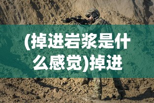 (掉进岩浆是什么感觉)掉进岩浆里，生存与变化的极端想象