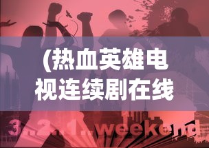 (热血英雄电视连续剧在线观看)热血英雄电视连续剧，时代背景下的英雄崛起