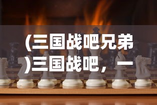 (三国战吧兄弟)三国战吧，一场史诗般的战略对决