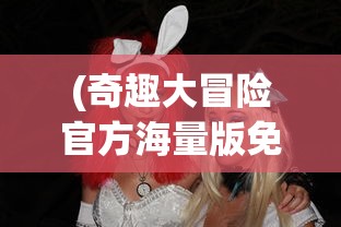 (奇趣大冒险官方海量版免费观看)奇趣大冒险官方海量版，冒险之旅的新篇章