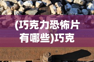 (巧克力恐怖片有哪些)巧克力恐怖片的神秘魅力与挑战