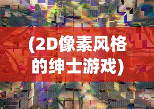 (2D像素风格的绅士游戏)像素风格的绅士游戏，复古潮流与数字时代的碰撞