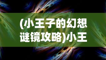 (小王子的幻想谜镜攻略)小王子的幻想谜境游戏攻略大全及常见问题解答